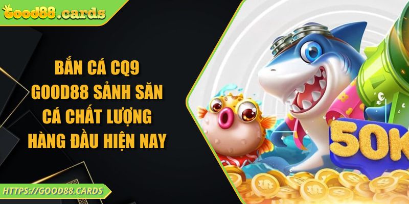 Bắn Cá CQ9 Good88 Sảnh Săn Cá Chất Lượng Hàng Đầu Hiện Nay 6 Bắn Cá CQ9 Good88 Sảnh Săn Cá Chất Lượng Hàng Đầu Hiện Nay