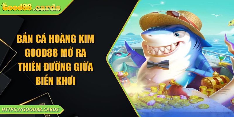 Bắn Cá Hoàng Kim Good88 Mở Ra Thiên Đường Giữa Biển Khơi 4 Bắn Cá Hoàng Kim Good88 Mở Ra Thiên Đường Giữa Biển Khơi